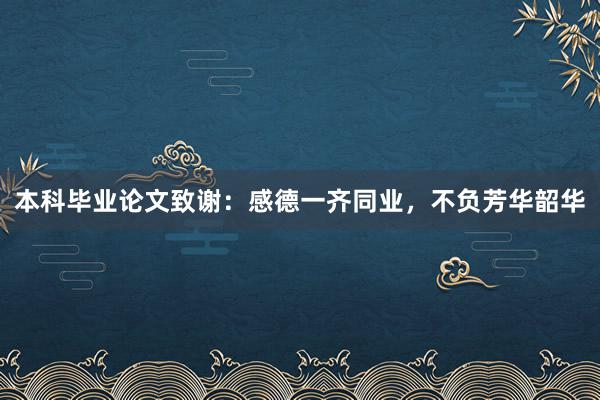 本科毕业论文致谢：感德一齐同业，不负芳华韶华